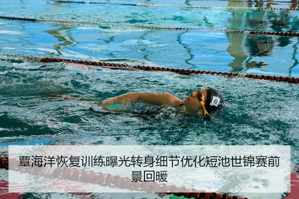 覃海洋恢复训练曝光转身细节优化短池世锦赛前景回暖