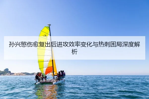 孙兴慜伤愈复出后进攻效率变化与热刺困局深度解析
