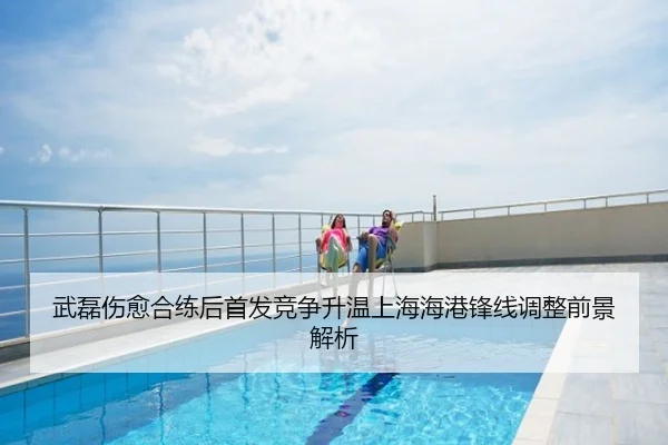 武磊伤愈合练后首发竞争升温上海海港锋线调整前景解析