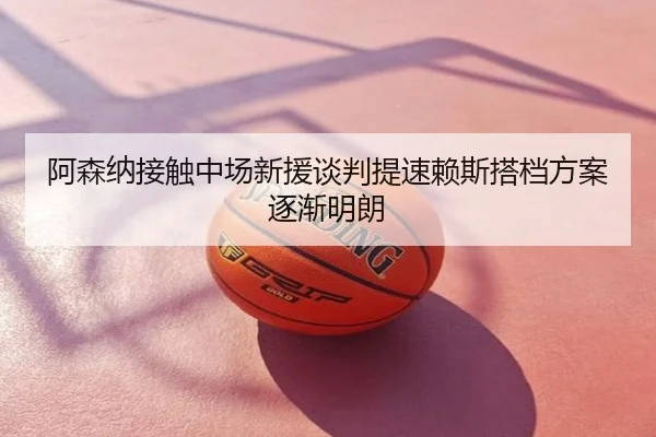 阿森纳接触中场新援谈判提速赖斯搭档方案逐渐明朗