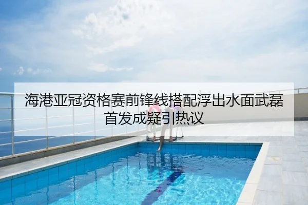 海港亚冠资格赛前锋线搭配浮出水面武磊首发成疑引热议