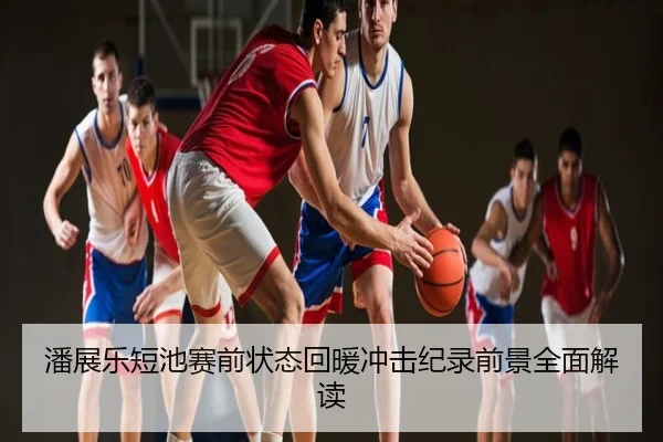 潘展乐短池赛前状态回暖冲击纪录前景全面解读