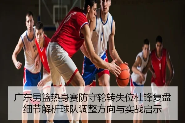 广东男篮热身赛防守轮转失位杜锋复盘细节解析球队调整方向与实战启示
