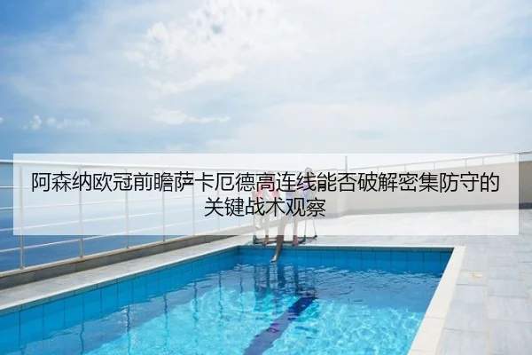 阿森纳欧冠前瞻萨卡厄德高连线能否破解密集防守的关键战术观察