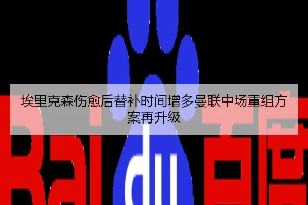 埃里克森伤愈后替补时间增多曼联中场重组方案再升级
