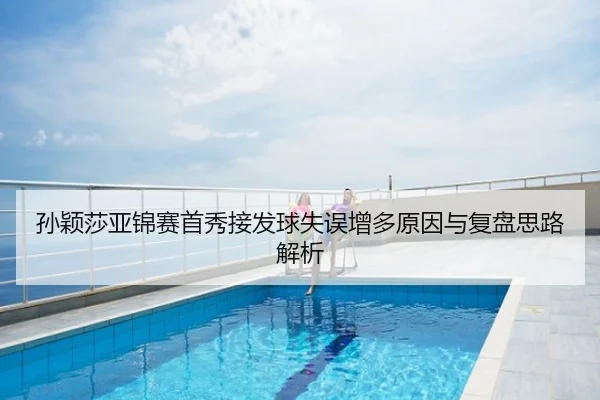 孙颖莎亚锦赛首秀接发球失误增多原因与复盘思路解析